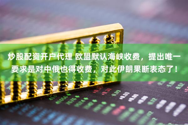 炒股配资开户代理 欧盟默认海峡收费，提出唯一要求是对中俄也得收费，对此伊朗果断表态了！