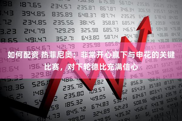如何配资 热菲尼奥：非常开心赢下与申花的关键比赛，对下轮德比充满信心